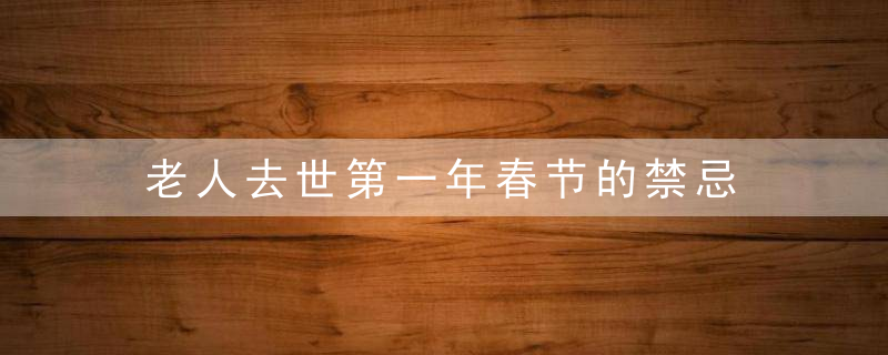 老人去世第一年春节的禁忌 有什么忌讳